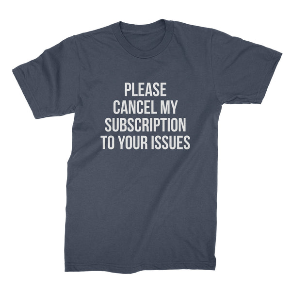 Please Cancel My Subscription to Your Issues Tee Funny Subscription Shirt