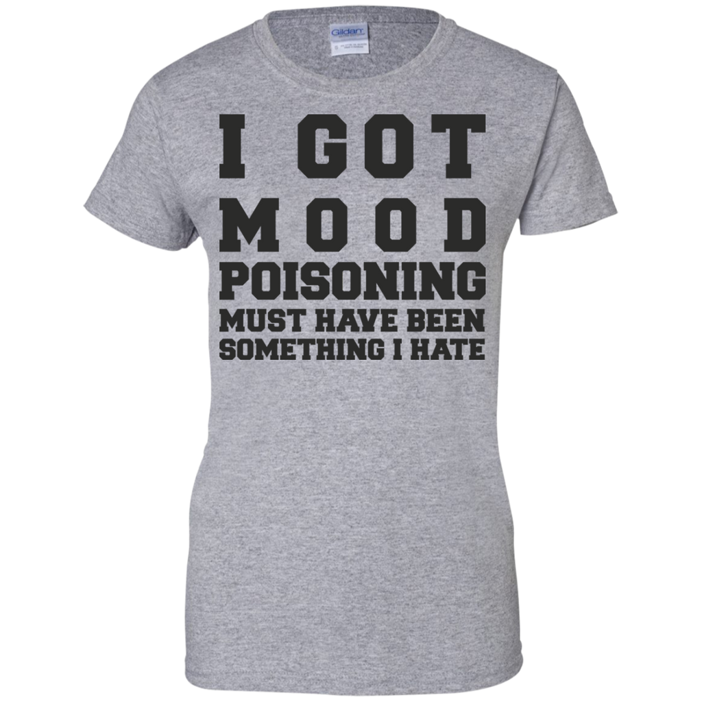 I Got Mood Poisoning Must Have Been Something I Hate - Ladies Custom 100% Cotton T-Shirt